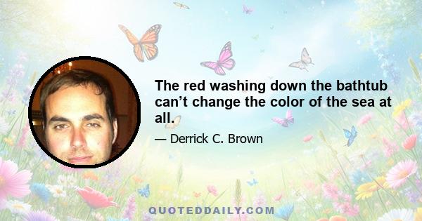 The red washing down the bathtub can’t change the color of the sea at all.