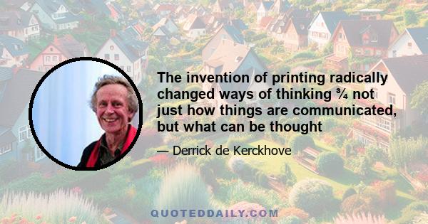 The invention of printing radically changed ways of thinking ¾ not just how things are communicated, but what can be thought