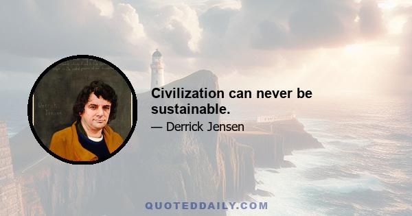 Civilization can never be sustainable.