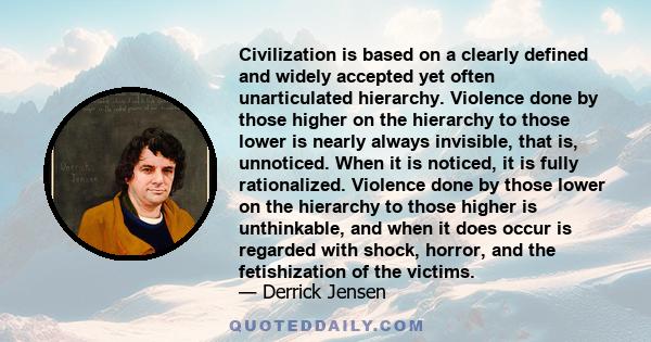 Civilization is based on a clearly defined and widely accepted yet often unarticulated hierarchy. Violence done by those higher on the hierarchy to those lower is nearly always invisible, that is, unnoticed. When it is