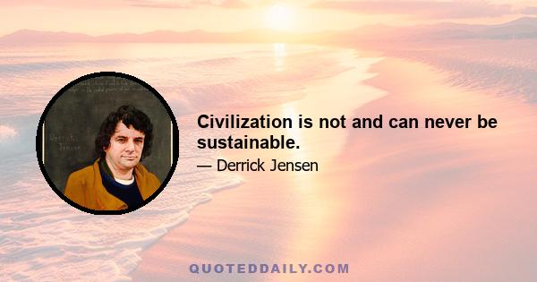 Civilization is not and can never be sustainable.