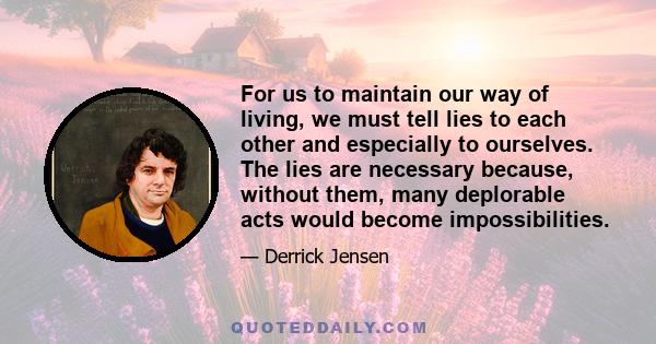 For us to maintain our way of living, we must tell lies to each other and especially to ourselves. The lies are necessary because, without them, many deplorable acts would become impossibilities.