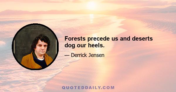 Forests precede us and deserts dog our heels.