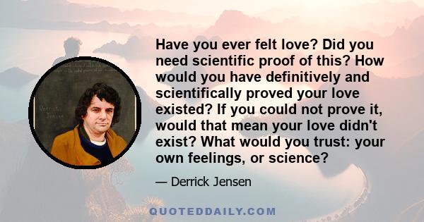 Have you ever felt love? Did you need scientific proof of this? How would you have definitively and scientifically proved your love existed? If you could not prove it, would that mean your love didn't exist? What would