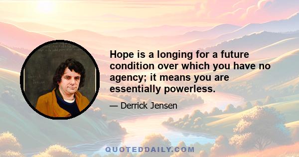 Hope is a longing for a future condition over which you have no agency; it means you are essentially powerless.