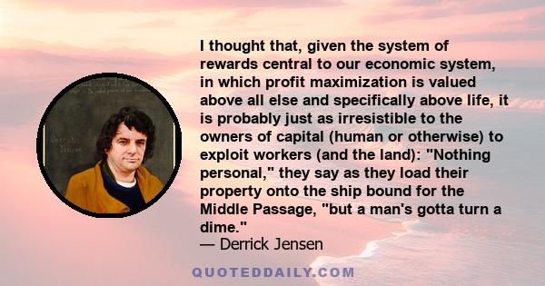 I thought that, given the system of rewards central to our economic system, in which profit maximization is valued above all else and specifically above life, it is probably just as irresistible to the owners of capital 