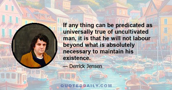 If any thing can be predicated as universally true of uncultivated man, it is that he will not labour beyond what is absolutely necessary to maintain his existence.