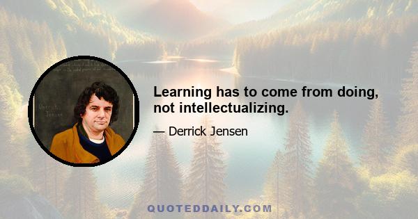 Learning has to come from doing, not intellectualizing.