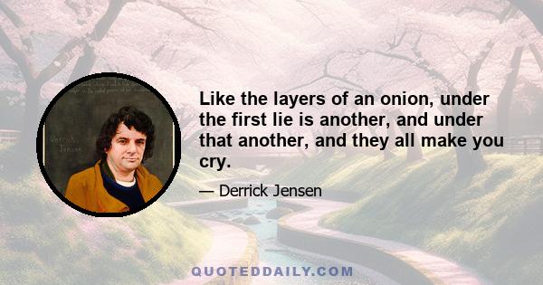 Like the layers of an onion, under the first lie is another, and under that another, and they all make you cry.