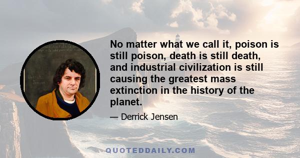 No matter what we call it, poison is still poison, death is still death, and industrial civilization is still causing the greatest mass extinction in the history of the planet.