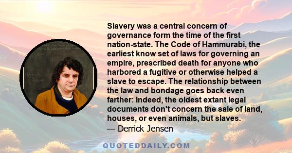 Slavery was a central concern of governance form the time of the first nation-state. The Code of Hammurabi, the earliest know set of laws for governing an empire, prescribed death for anyone who harbored a fugitive or