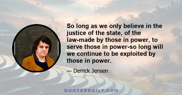 So long as we only believe in the justice of the state, of the law-made by those in power, to serve those in power-so long will we continue to be exploited by those in power.