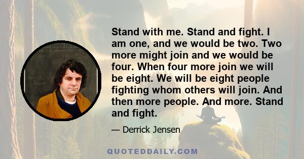 Stand with me. Stand and fight. I am one, and we would be two. Two more might join and we would be four. When four more join we will be eight. We will be eight people fighting whom others will join. And then more