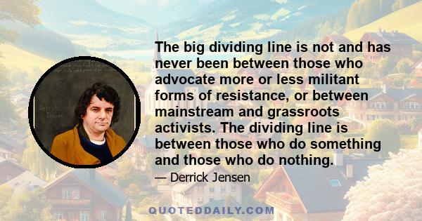 The big dividing line is not and has never been between those who advocate more or less militant forms of resistance, or between mainstream and grassroots activists. The dividing line is between those who do something