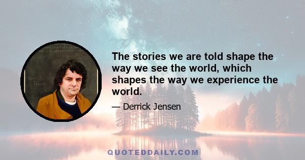 The stories we are told shape the way we see the world, which shapes the way we experience the world.