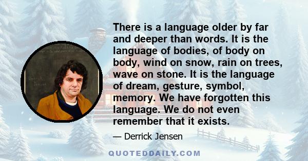 There is a language older by far and deeper than words. It is the language of bodies, of body on body, wind on snow, rain on trees, wave on stone. It is the language of dream, gesture, symbol, memory. We have forgotten