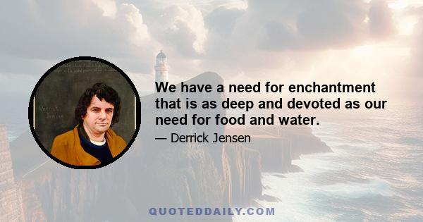 We have a need for enchantment that is as deep and devoted as our need for food and water.