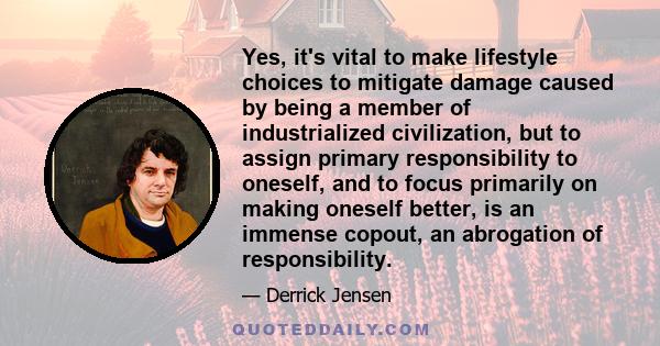 Yes, it's vital to make lifestyle choices to mitigate damage caused by being a member of industrialized civilization, but to assign primary responsibility to oneself, and to focus primarily on making oneself better, is