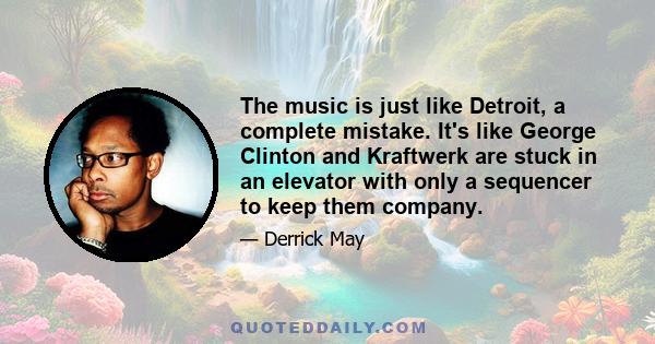 The music is just like Detroit, a complete mistake. It's like George Clinton and Kraftwerk are stuck in an elevator with only a sequencer to keep them company.