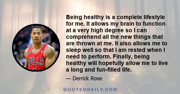 Being healthy is a complete lifestyle for me. It allows my brain to function at a very high degree so I can comprehend all the new things that are thrown at me. It also allows me to sleep well so that I am rested when I 