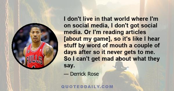 I don't live in that world where I'm on social media, I don't got social media. Or I'm reading articles [about my game], so it's like I hear stuff by word of mouth a couple of days after so it never gets to me. So I