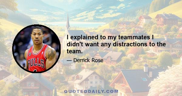 I explained to my teammates I didn't want any distractions to the team.