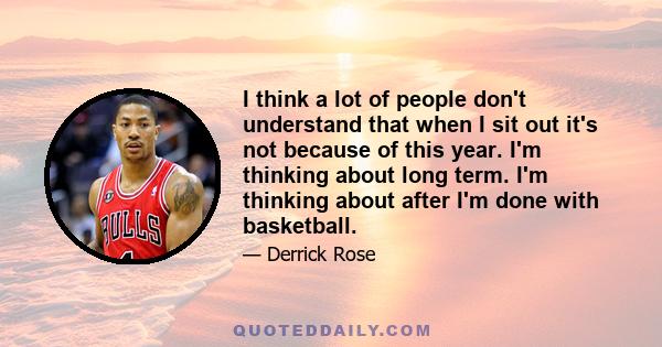 I think a lot of people don't understand that when I sit out it's not because of this year. I'm thinking about long term. I'm thinking about after I'm done with basketball.