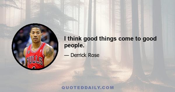 I think good things come to good people.