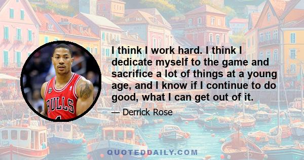 I think I work hard. I think I dedicate myself to the game and sacrifice a lot of things at a young age, and I know if I continue to do good, what I can get out of it.