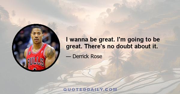 I wanna be great. I'm going to be great. There's no doubt about it.