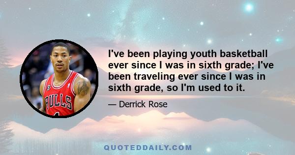 I've been playing youth basketball ever since I was in sixth grade; I've been traveling ever since I was in sixth grade, so I'm used to it.