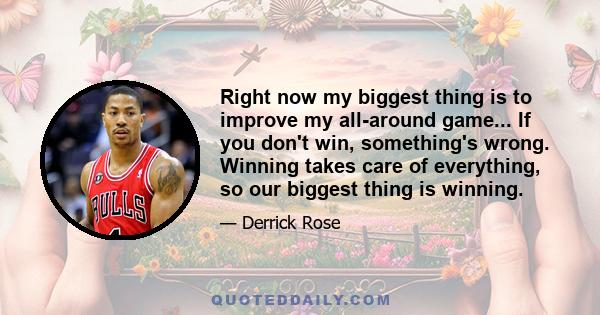 Right now my biggest thing is to improve my all-around game... If you don't win, something's wrong. Winning takes care of everything, so our biggest thing is winning.