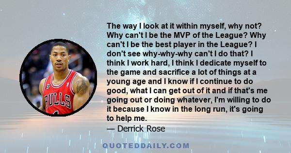 The way I look at it within myself, why not? Why can't I be the MVP of the League? Why can't I be the best player in the League? I don't see why-why-why can't I do that? I think I work hard, I think I dedicate myself to 