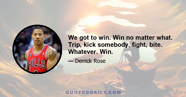 We got to win. Win no matter what. Trip, kick somebody, fight, bite. Whatever. Win.