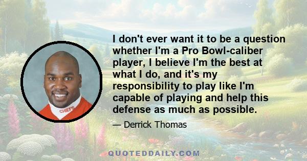 I don't ever want it to be a question whether I'm a Pro Bowl-caliber player, I believe I'm the best at what I do, and it's my responsibility to play like I'm capable of playing and help this defense as much as possible.