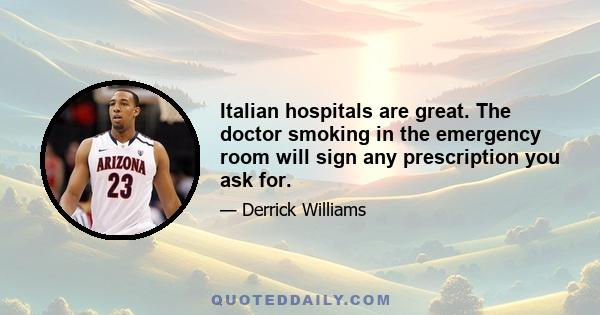 Italian hospitals are great. The doctor smoking in the emergency room will sign any prescription you ask for.