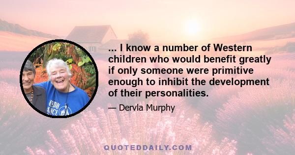 ... I know a number of Western children who would benefit greatly if only someone were primitive enough to inhibit the development of their personalities.