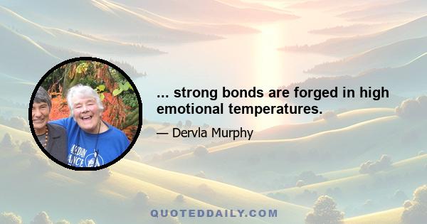 ... strong bonds are forged in high emotional temperatures.