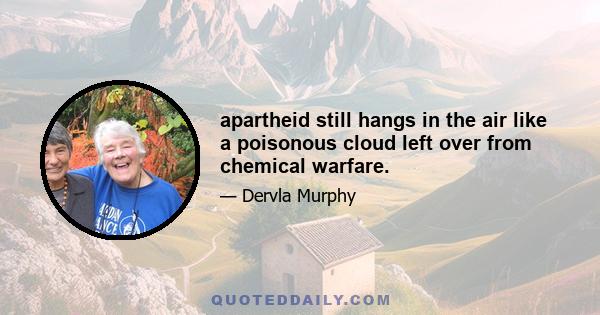 apartheid still hangs in the air like a poisonous cloud left over from chemical warfare.