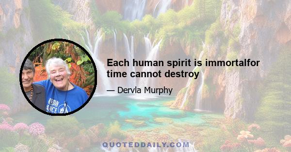 Each human spirit is immortalfor time cannot destroy