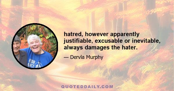 hatred, however apparently justifiable, excusable or inevitable, always damages the hater.