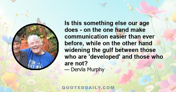 Is this something else our age does - on the one hand make communication easier than ever before, while on the other hand widening the gulf between those who are 'developed' and those who are not?