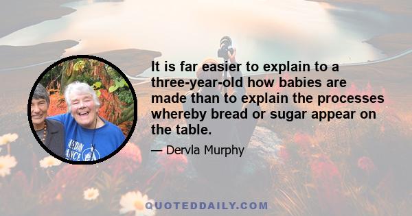 It is far easier to explain to a three-year-old how babies are made than to explain the processes whereby bread or sugar appear on the table.