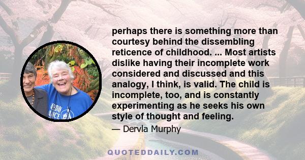 perhaps there is something more than courtesy behind the dissembling reticence of childhood. ... Most artists dislike having their incomplete work considered and discussed and this analogy, I think, is valid. The child