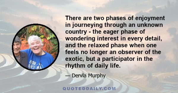 There are two phases of enjoyment in journeying through an unknown country - the eager phase of wondering interest in every detail, and the relaxed phase when one feels no longer an observer of the exotic, but a