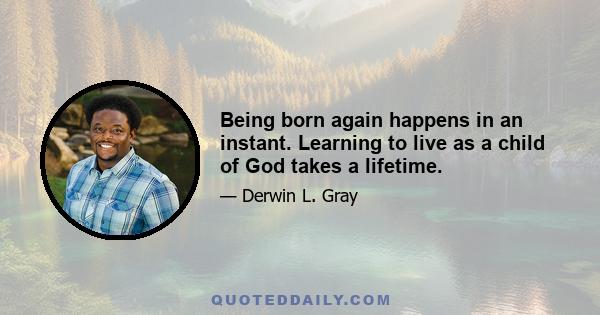 Being born again happens in an instant. Learning to live as a child of God takes a lifetime.