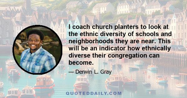 I coach church planters to look at the ethnic diversity of schools and neighborhoods they are near. This will be an indicator how ethnically diverse their congregation can become.