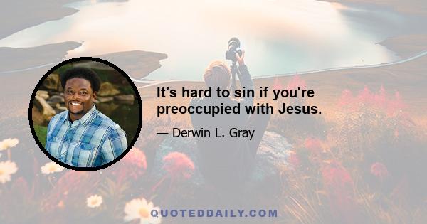 It's hard to sin if you're preoccupied with Jesus.