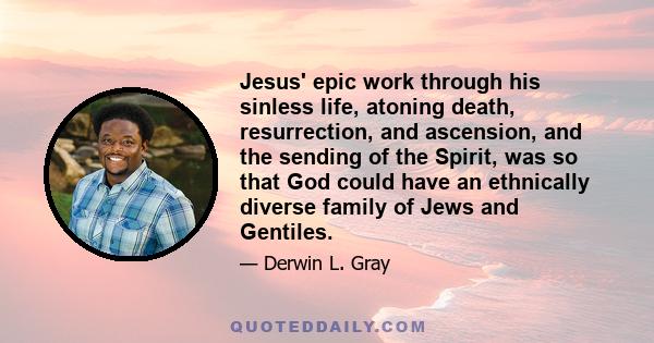 Jesus' epic work through his sinless life, atoning death, resurrection, and ascension, and the sending of the Spirit, was so that God could have an ethnically diverse family of Jews and Gentiles.