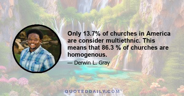 Only 13.7% of churches in America are consider multiethnic. This means that 86.3 % of churches are homogenous.